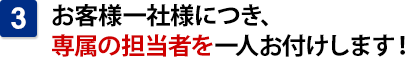 お客様一社様につき、専属の担当者を一人お付けします！